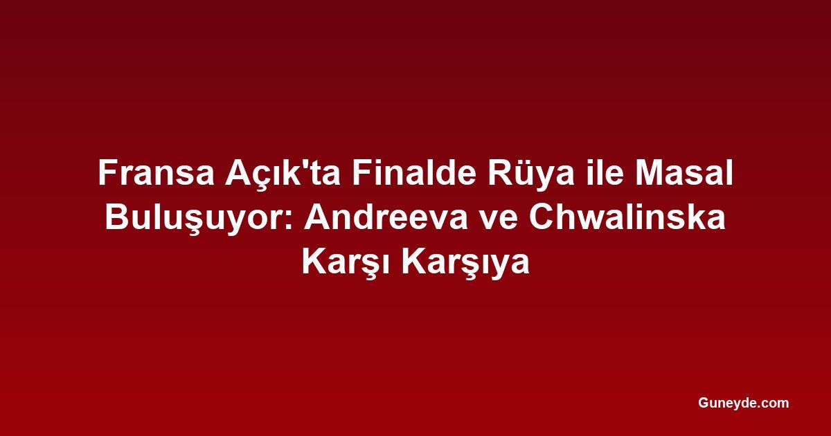 Fransa Açık'ta Finalde Rüya ile Masal Buluşuyor: Andreeva ve Chwalinska Karşı Karşıya