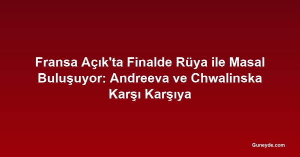 Fransa Açık'ta Finalde Rüya ile Masal Buluşuyor: Andreeva ve Chwalinska Karşı Karşıya