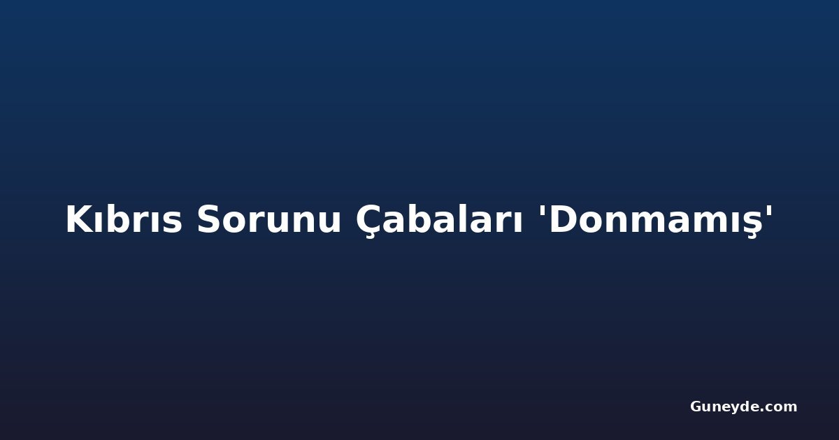 Kıbrıs Sorunu Çabaları 'Donmamış'