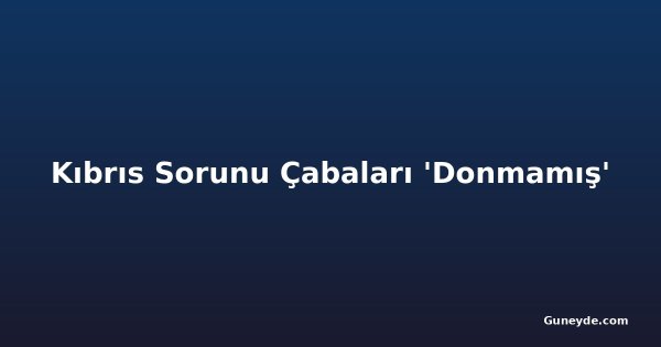 Kıbrıs Sorunu Çabaları 'Donmamış'