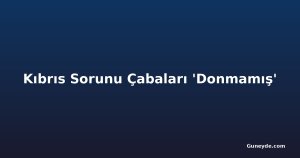 Kıbrıs Sorunu Çabaları 'Donmamış'