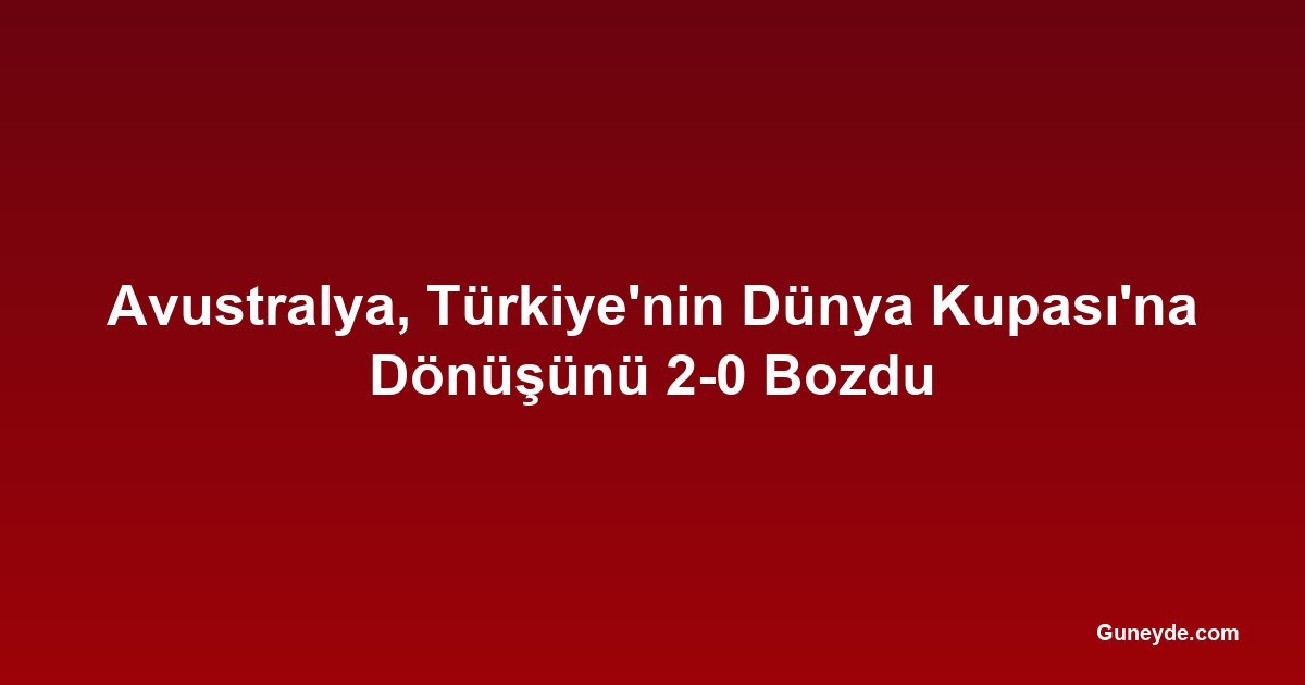Avustralya, Türkiye'nin Dünya Kupası'na Dönüşünü 2-0 Bozdu