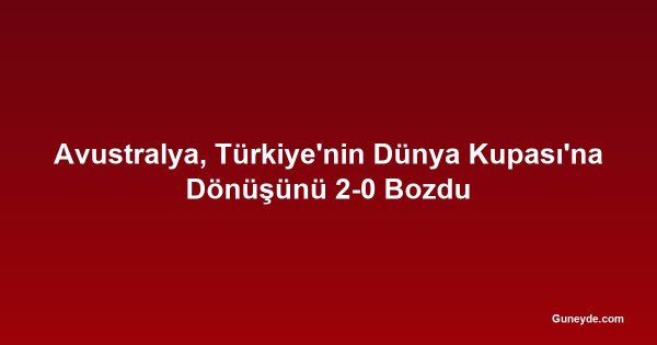 Avustralya, Türkiye'nin Dünya Kupası'na Dönüşünü 2-0 Bozdu