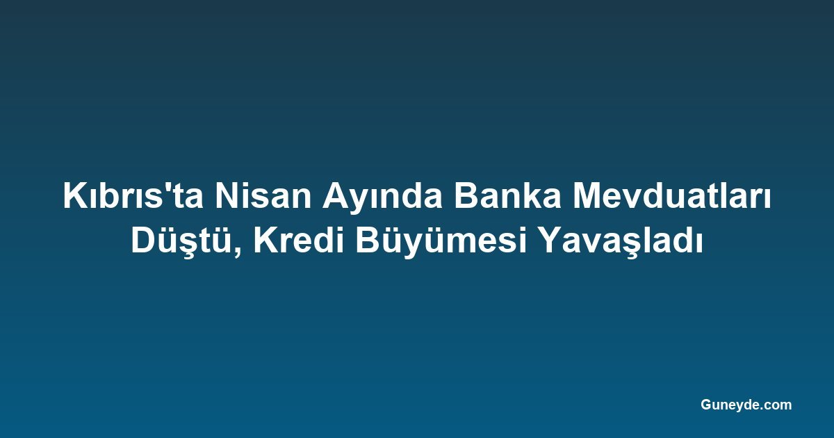 Kıbrıs'ta Nisan Ayında Banka Mevduatları Düştü, Kredi Büyümesi Yavaşladı