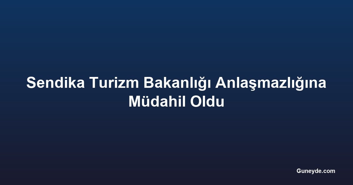 Sendika Turizm Bakanlığı Anlaşmazlığına Müdahil Oldu