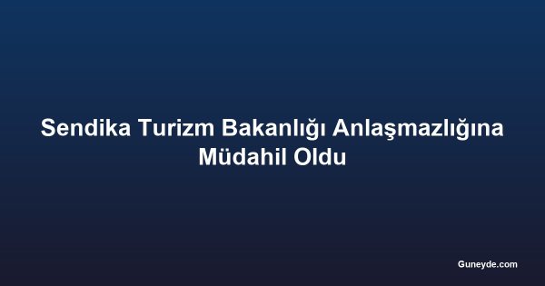 Sendika Turizm Bakanlığı Anlaşmazlığına Müdahil Oldu