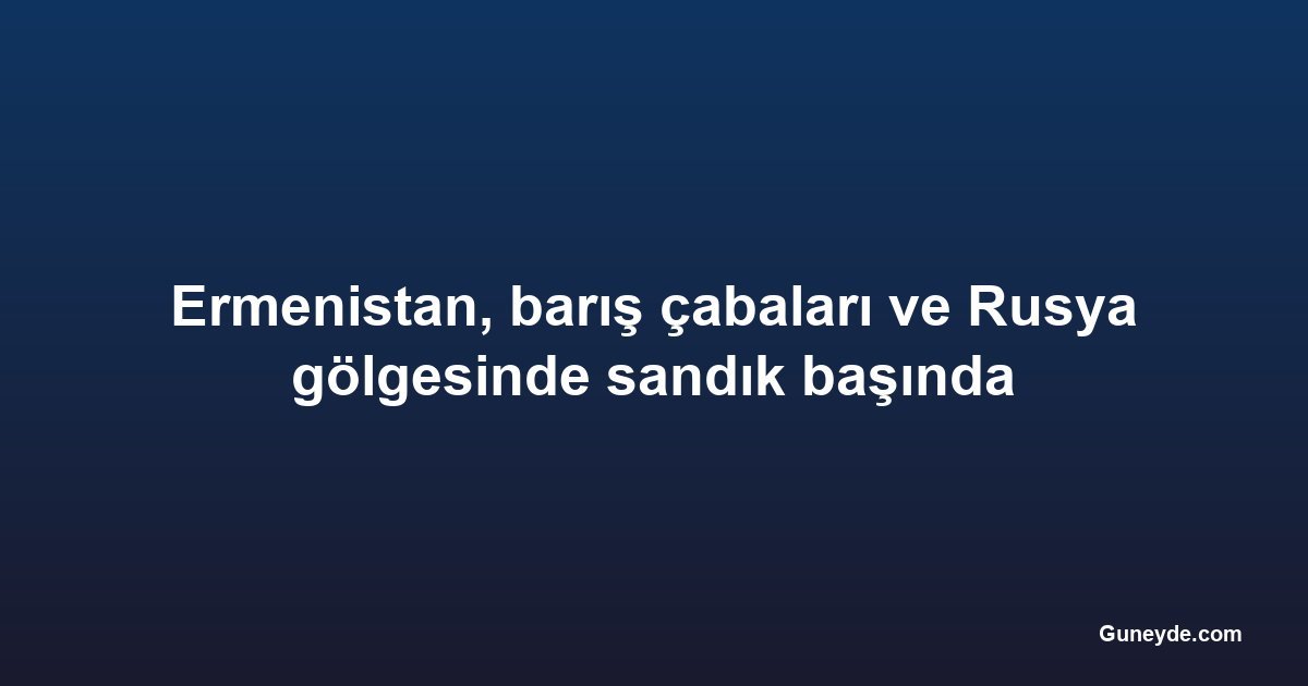 Ermenistan, barış çabaları ve Rusya gölgesinde sandık başında