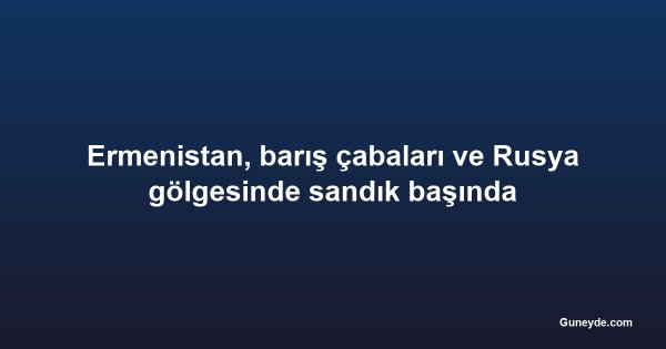Ermenistan, barış çabaları ve Rusya gölgesinde sandık başında