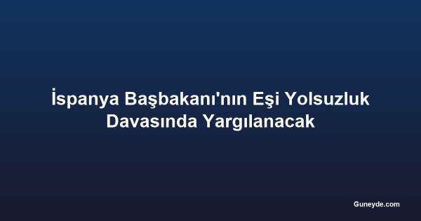 İspanya Başbakanı'nın Eşi Yolsuzluk Davasında Yargılanacak