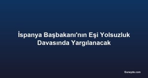 İspanya Başbakanı'nın Eşi Yolsuzluk Davasında Yargılanacak