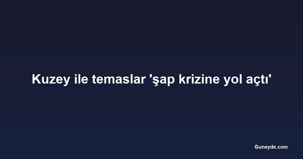 Kuzey ile temaslar 'şap krizine yol açtı'
