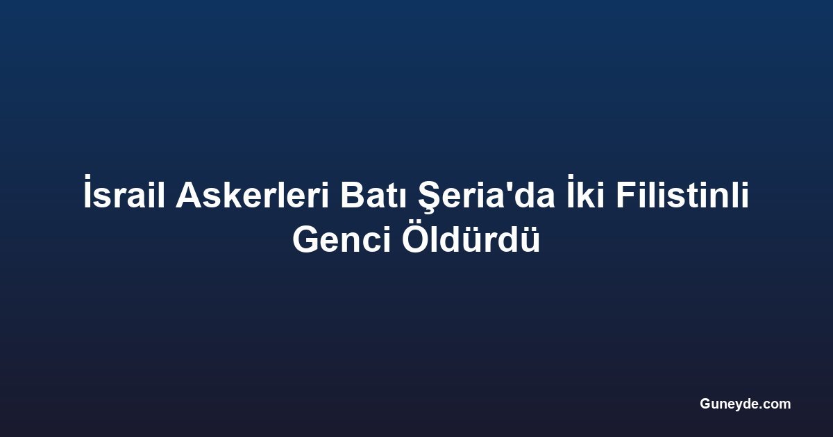 İsrail Askerleri Batı Şeria'da İki Filistinli Genci Öldürdü