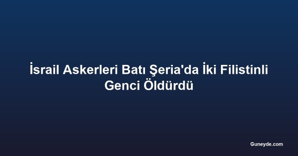 İsrail Askerleri Batı Şeria'da İki Filistinli Genci Öldürdü
