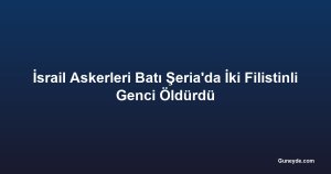İsrail Askerleri Batı Şeria'da İki Filistinli Genci Öldürdü