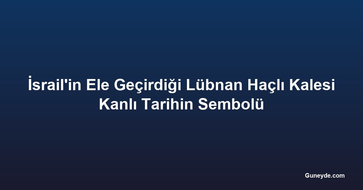 İsrail'in Ele Geçirdiği Lübnan Haçlı Kalesi Kanlı Tarihin Sembolü