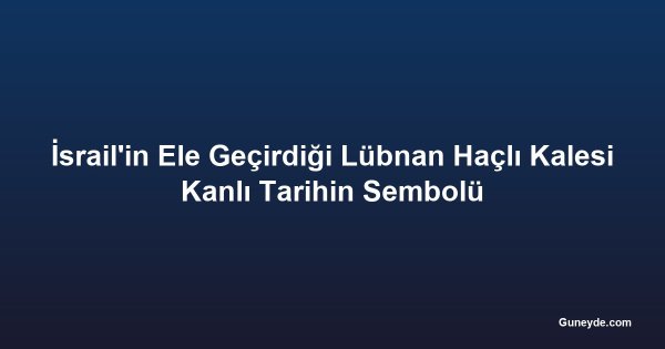 İsrail'in Ele Geçirdiği Lübnan Haçlı Kalesi Kanlı Tarihin Sembolü