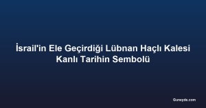İsrail'in Ele Geçirdiği Lübnan Haçlı Kalesi Kanlı Tarihin Sembolü