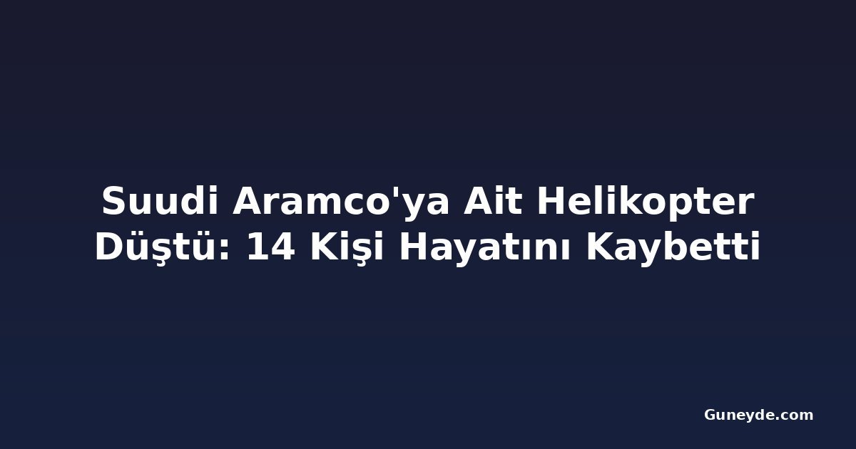 Suudi Aramco'ya Ait Helikopter Düştü: 14 Kişi Hayatını Kaybetti