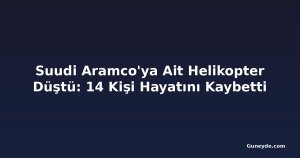 Suudi Aramco'ya Ait Helikopter Düştü: 14 Kişi Hayatını Kaybetti