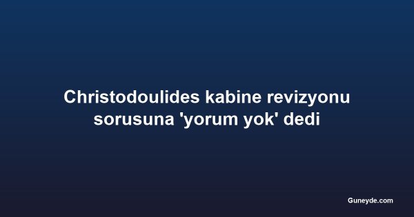 Christodoulides kabine revizyonu sorusuna 'yorum yok' dedi