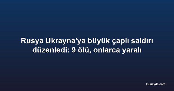 Rusya Ukrayna'ya büyük çaplı saldırı düzenledi: 9 ölü, onlarca yaralı