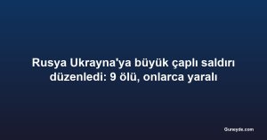 Rusya Ukrayna'ya büyük çaplı saldırı düzenledi: 9 ölü, onlarca yaralı