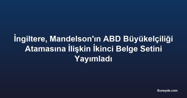 İngiltere, Mandelson'ın ABD Büyükelçiliği Atamasına İlişkin İkinci Belge Setini Yayımladı