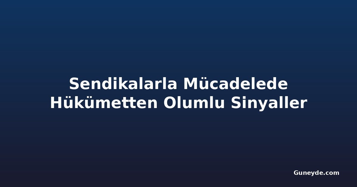 Sendikalarla Mücadelede Hükümetten Olumlu Sinyaller