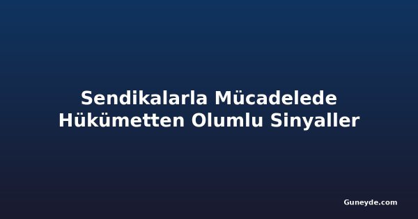 Sendikalarla Mücadelede Hükümetten Olumlu Sinyaller