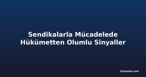 Sendikalarla Mücadelede Hükümetten Olumlu Sinyaller