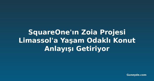 SquareOne'ın Zoia Projesi Limassol'a Yaşam Odaklı Konut Anlayışı Getiriyor