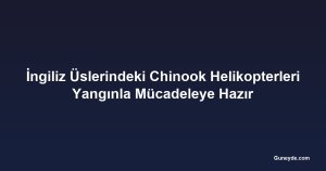 İngiliz Üslerindeki Chinook Helikopterleri Yangınla Mücadeleye Hazır
