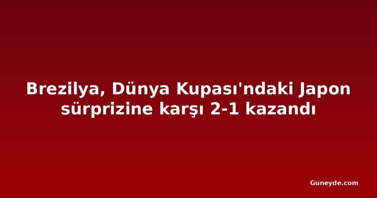 Brezilya, Dünya Kupası'ndaki Japon sürprizine karşı 2-1 kazandı