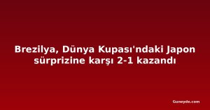 Brezilya, Dünya Kupası'ndaki Japon sürprizine karşı 2-1 kazandı