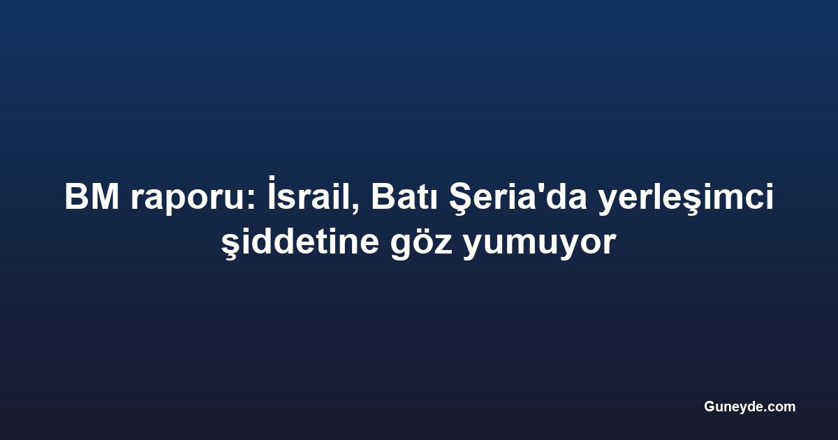 BM raporu: İsrail, Batı Şeria'da yerleşimci şiddetine göz yumuyor