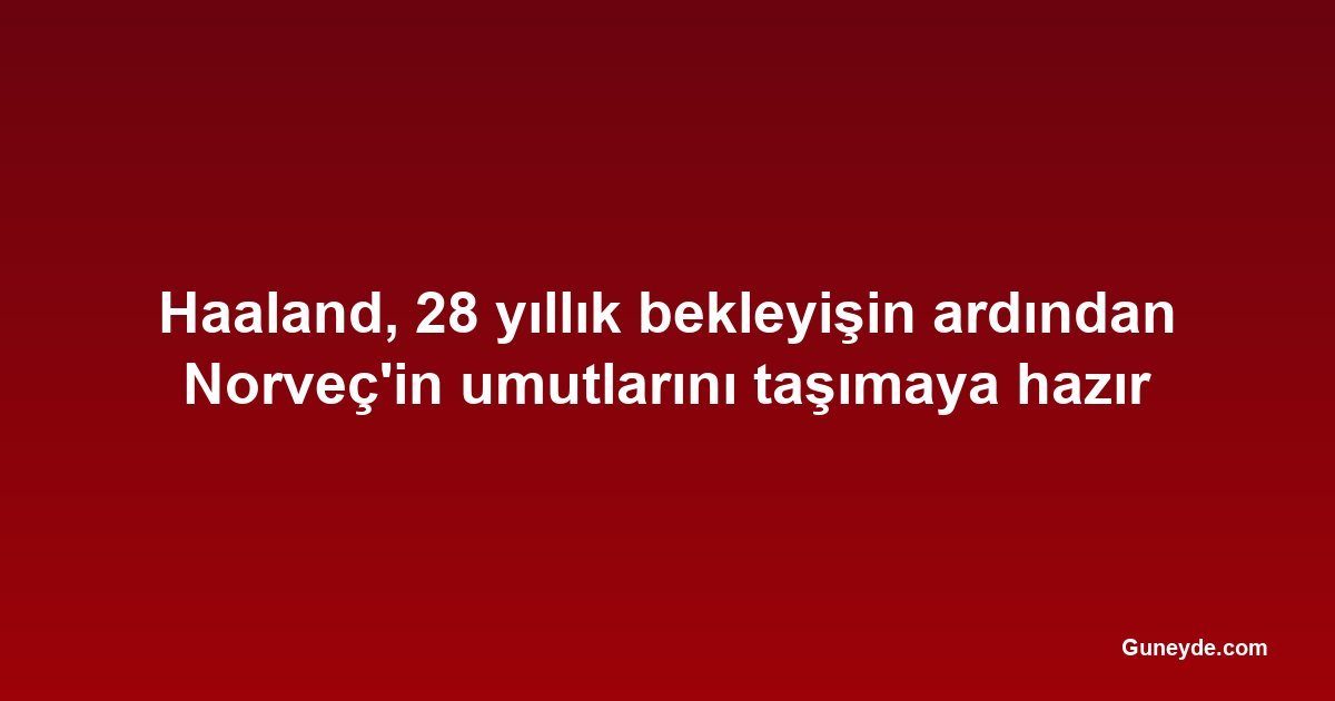 Haaland, 28 yıllık bekleyişin ardından Norveç'in umutlarını taşımaya hazır