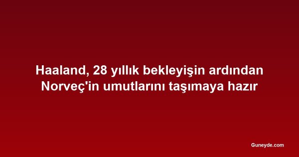Haaland, 28 yıllık bekleyişin ardından Norveç'in umutlarını taşımaya hazır