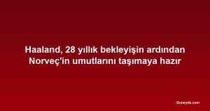 Haaland, 28 yıllık bekleyişin ardından Norveç'in umutlarını taşımaya hazır