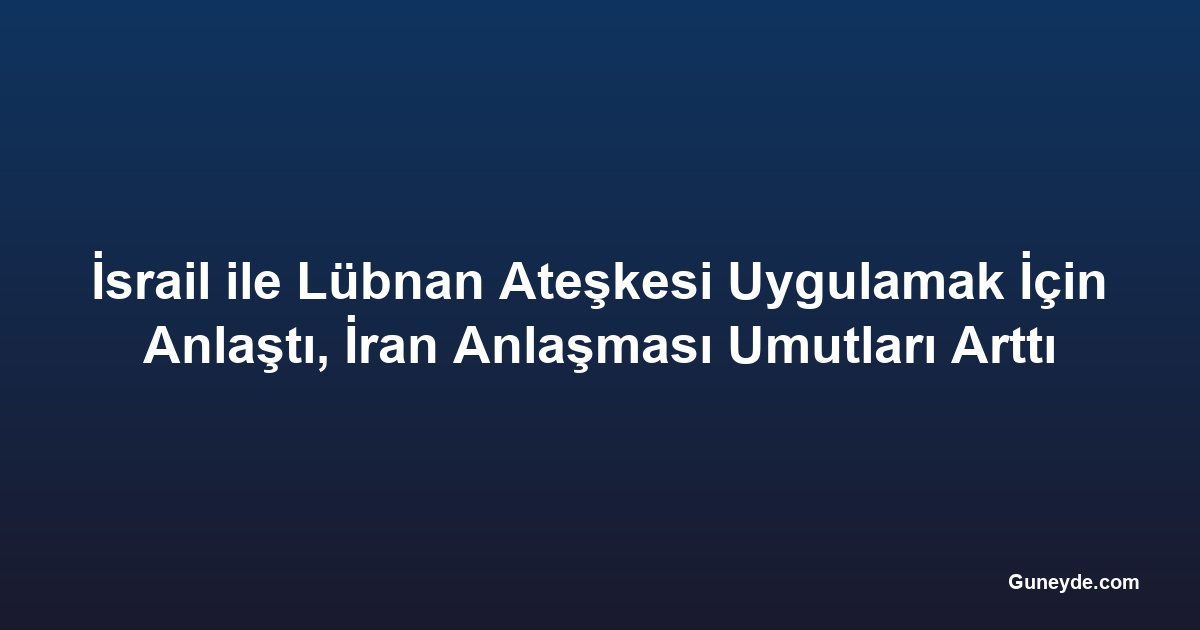 İsrail ile Lübnan Ateşkesi Uygulamak İçin Anlaştı, İran Anlaşması Umutları Arttı