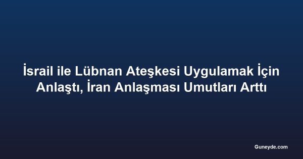 İsrail ile Lübnan Ateşkesi Uygulamak İçin Anlaştı, İran Anlaşması Umutları Arttı