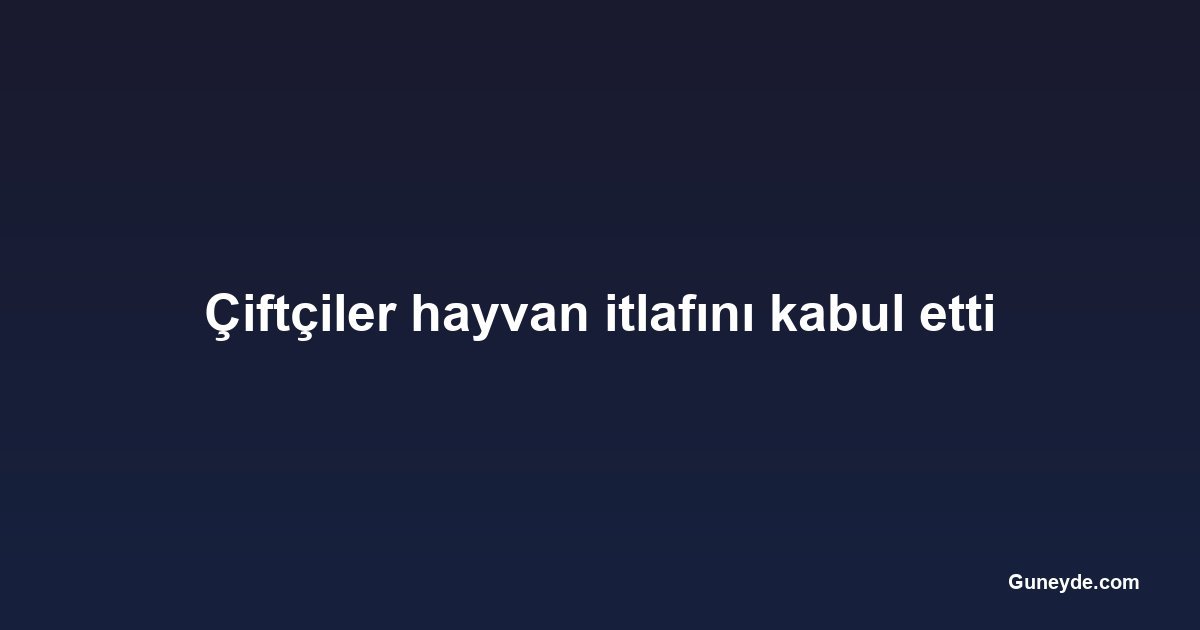 Çiftçiler hayvan itlafını kabul etti