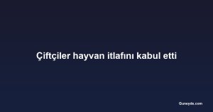 Çiftçiler hayvan itlafını kabul etti