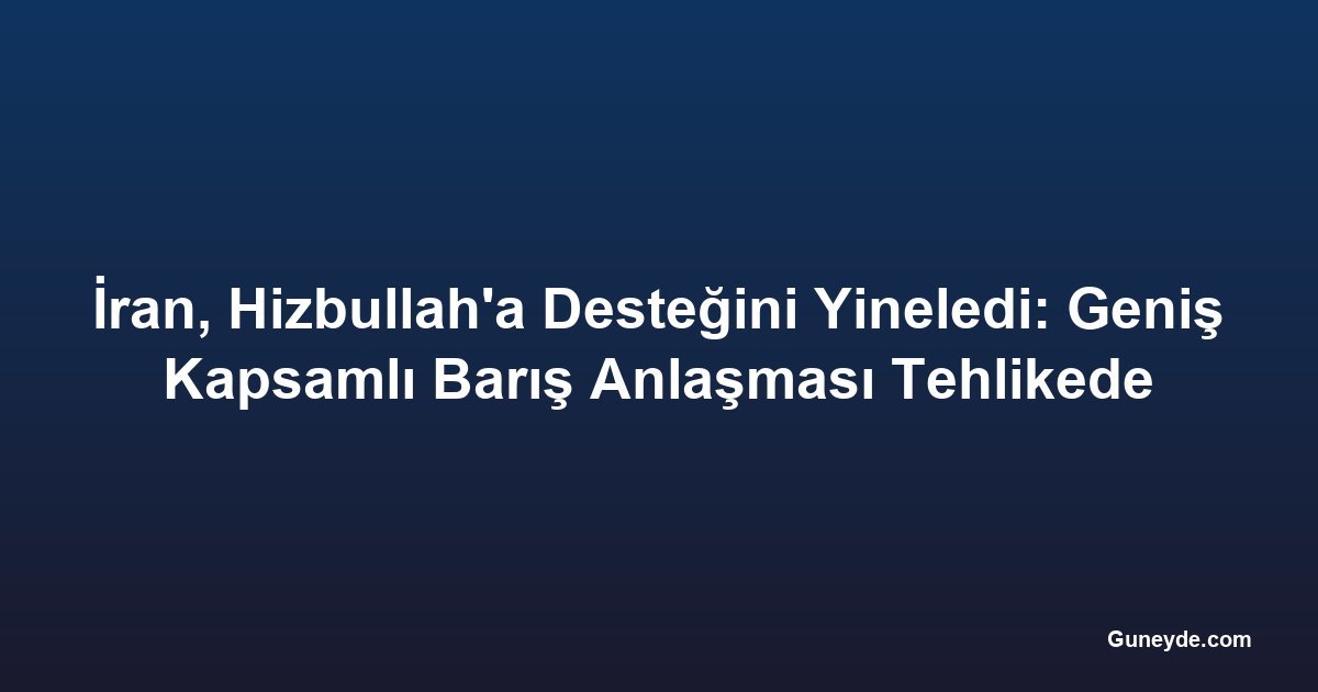 İran, Hizbullah'a Desteğini Yineledi: Geniş Kapsamlı Barış Anlaşması Tehlikede