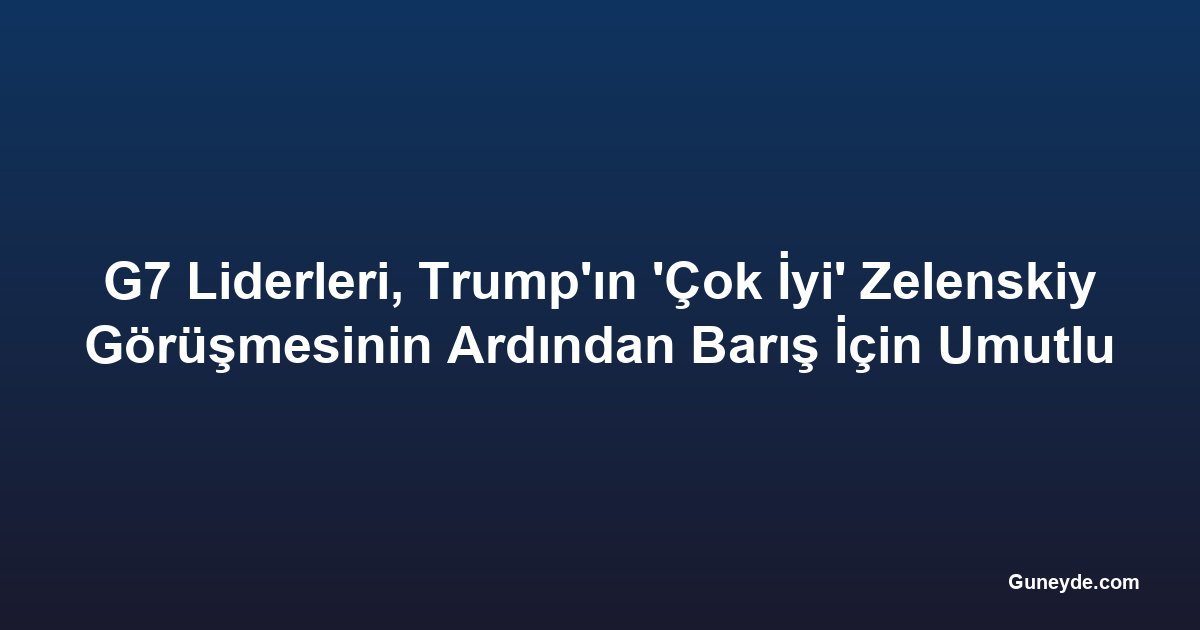 G7 Liderleri, Trump'ın 'Çok İyi' Zelenskiy Görüşmesinin Ardından Barış İçin Umutlu