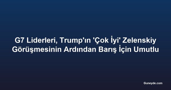 G7 Liderleri, Trump'ın 'Çok İyi' Zelenskiy Görüşmesinin Ardından Barış İçin Umutlu