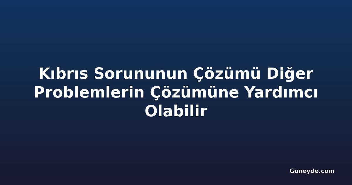 Kıbrıs Sorununun Çözümü Diğer Problemlerin Çözümüne Yardımcı Olabilir