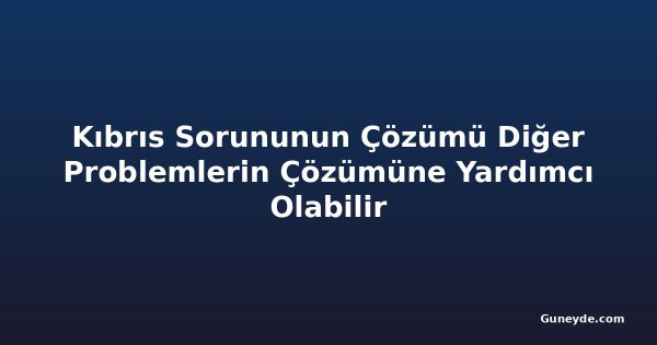 Kıbrıs Sorununun Çözümü Diğer Problemlerin Çözümüne Yardımcı Olabilir
