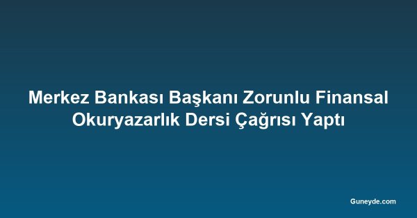 Merkez Bankası Başkanı Zorunlu Finansal Okuryazarlık Dersi Çağrısı Yaptı