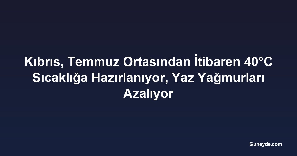 Kıbrıs, Temmuz Ortasından İtibaren 40°C Sıcaklığa Hazırlanıyor, Yaz Yağmurları Azalıyor