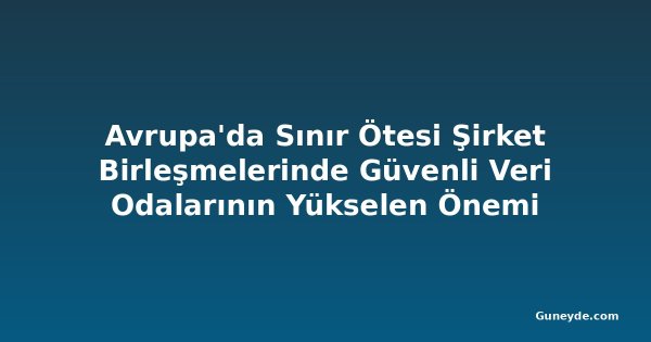 Avrupa'da Sınır Ötesi Şirket Birleşmelerinde Güvenli Veri Odalarının Yükselen Önemi